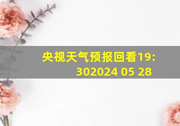 央视天气预报回看19:302024 05 28